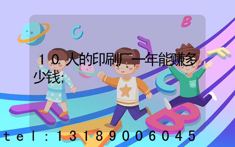 10人的印刷厂一年能赚多少钱