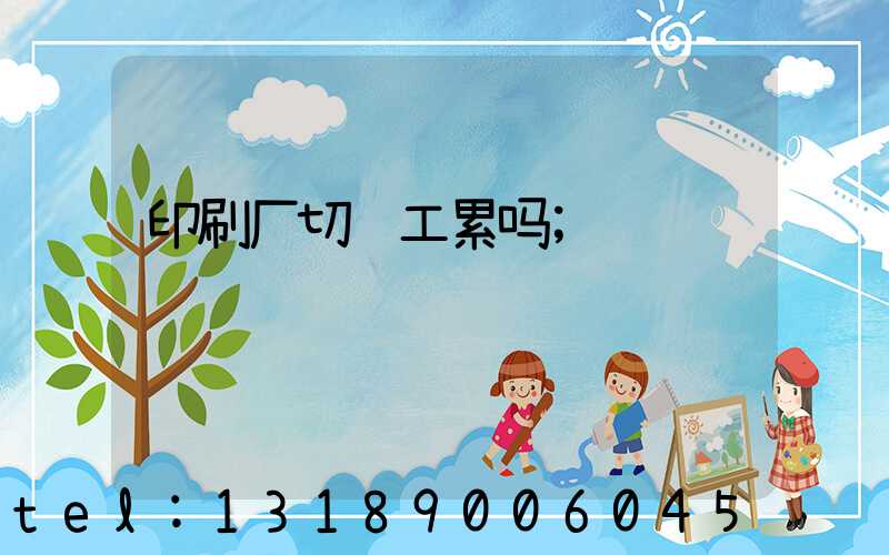 印刷厂切纸工累吗