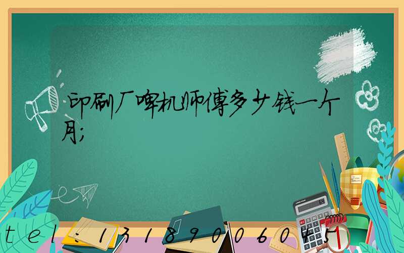 印刷厂啤机师傅多少钱一个月