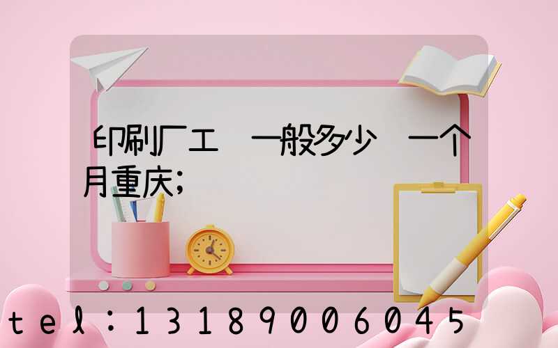 印刷厂工资一般多少钱一个月重庆