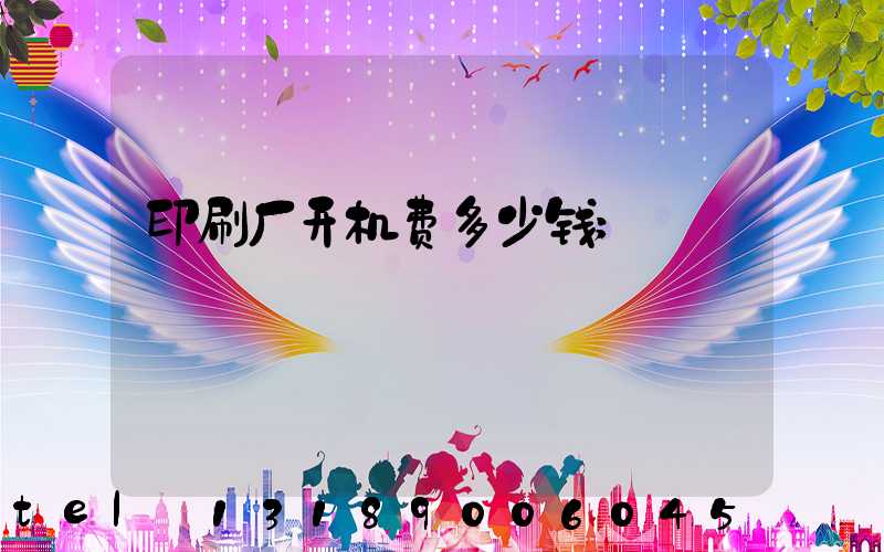 印刷厂开机费多少钱