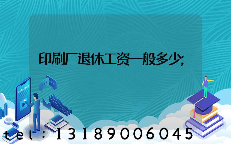 印刷厂退休工资一般多少