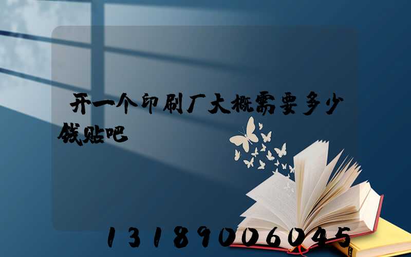 开一个印刷厂大概需要多少钱贴吧