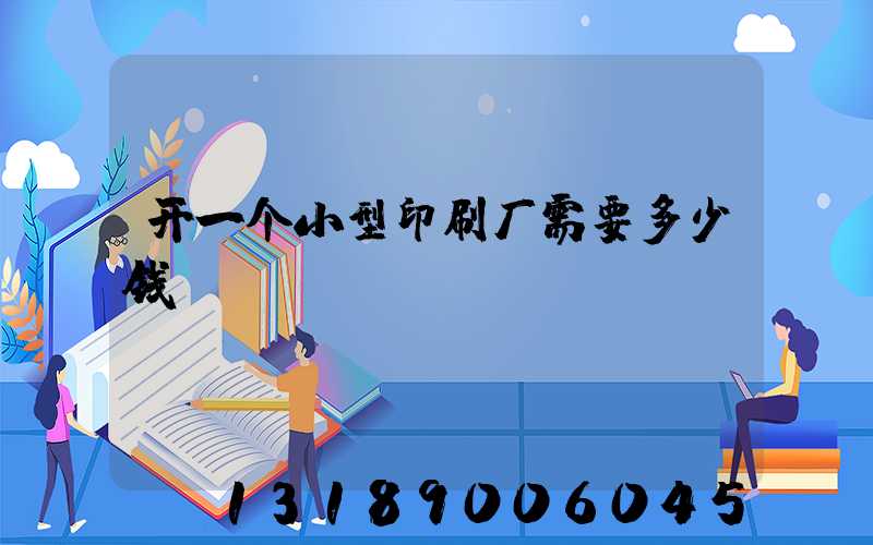 开一个小型印刷厂需要多少钱