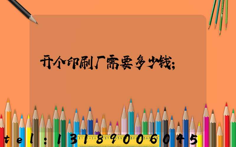 开个印刷厂需要多少钱