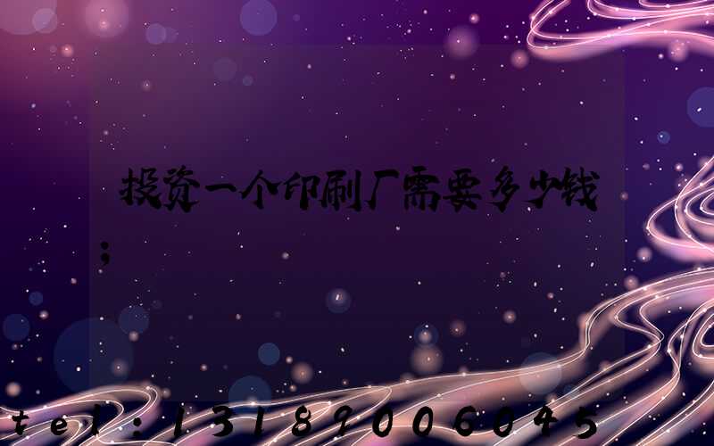 投资一个印刷厂需要多少钱