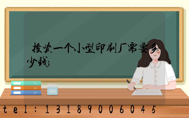 投资一个小型印刷厂需要多少钱