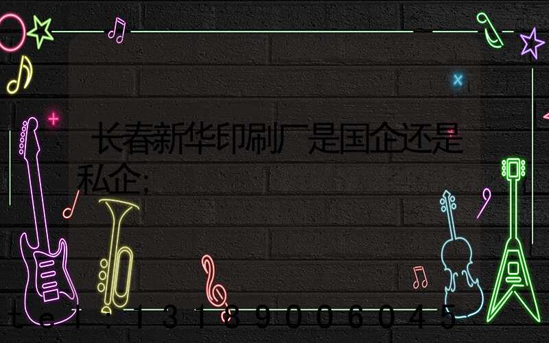 长春新华印刷厂是国企还是私企